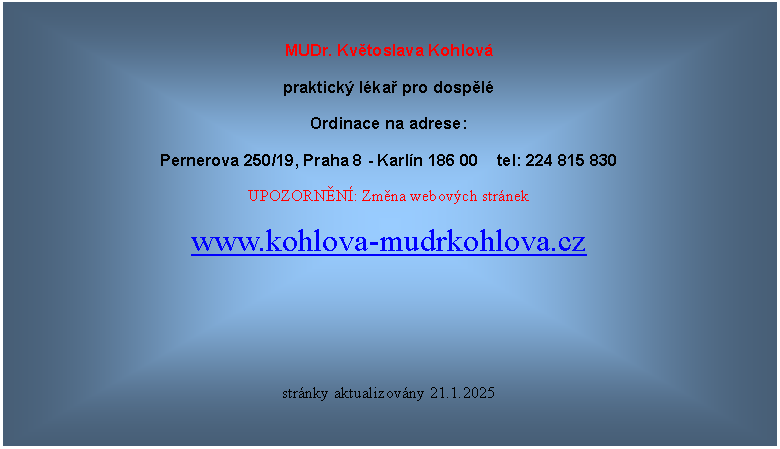 Textov� pole: MUDr. Kv�toslava Kohlov�praktick� l�ka� pro dosp�l�Ordinace na adrese:Pernerova 250/19, Praha 8 - Karl�n 186 00&nbsp;&nbsp;&nbsp; tel: 224 815 830UPOZORN�N�: Zm�na webov�ch str�nekwww.kohlova-mudrkohlova.czstr�nky aktualizov�ny 21.1.2025
